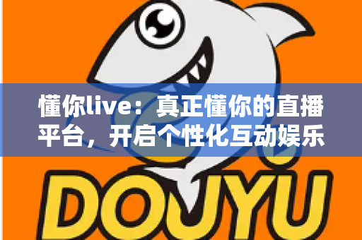 懂你live:真正懂你的直播平台,开启个性化互动娱乐新体验 懂你live:真正懂你的直播平台,开启个性化互动娱乐新体验