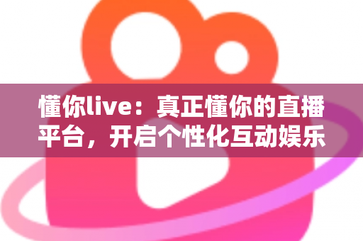 懂你live：真正懂你的直播平台，开启个性化互动娱乐新体验