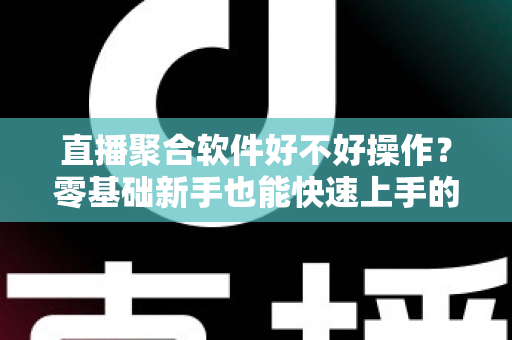 直播聚合软件好不好操作？零基础新手也能快速上手的直播聚合工具深度评测与使用指南
