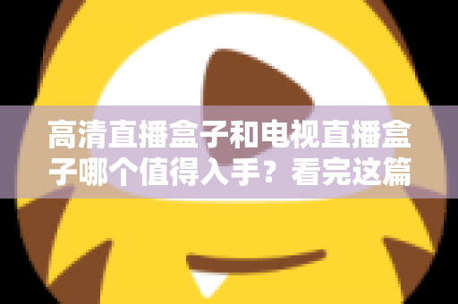 高清直播盒子和电视直播盒子哪个值得入手?看完这篇选购攻略不再纠结 高清直播盒子和电视直播盒子哪个值得入手?看完这篇选购攻略不再纠结
