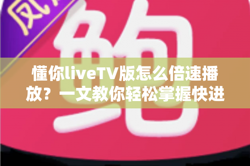 懂你liveTV版怎么倍速播放？一文教你轻松掌握快进追剧的全部技巧