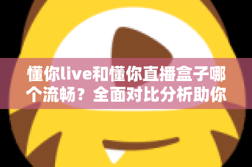 懂你live和懂你直播盒子哪个流畅？全面对比分析助你选择最佳观看体验
