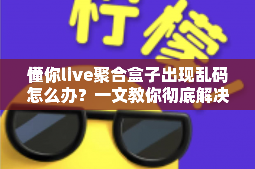 懂你live聚合盒子出现乱码怎么办?一文教你彻底解决乱码困扰 懂你live聚合盒子出现乱码怎么办?一文教你彻底解决乱码困扰