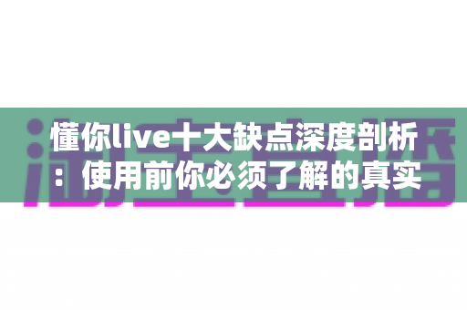 懂你live十大缺点深度剖析：使用前你必须了解的真实体验指南