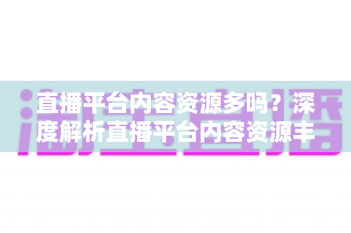直播平台内容资源多吗?深度解析直播平台内容资源丰富度与选择指南 直播平台内容资源多吗?深度解析直播平台内容资源丰富度与选择指南