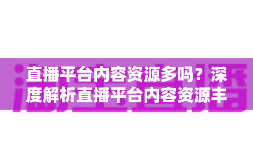 直播平台内容资源多吗？深度解析直播平台内容资源丰富度与选择指南