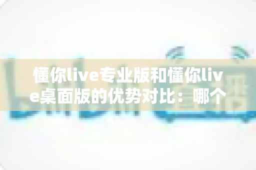 懂你live专业版和懂你live桌面版的优势对比:哪个版本更能提升你的直播效率? 懂你live专业版和懂你live桌面版的优势对比:哪个版本更能提升你的直播效率?