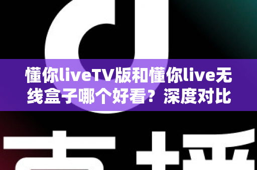懂你liveTV版和懂你live无线盒子哪个好看?深度对比评测帮你选出最佳观影方案 懂你liveTV版和懂你live无线盒子哪个好看?深度对比评测帮你选出最佳观影方案