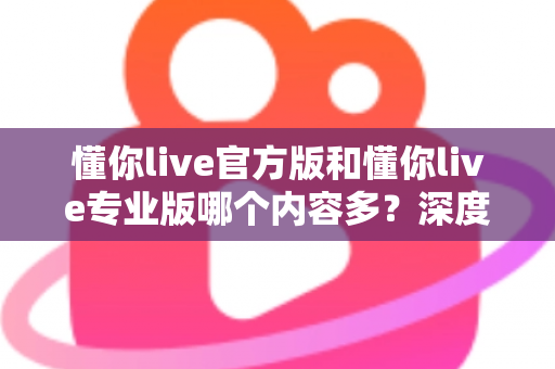 懂你live官方版和懂你live专业版哪个内容多?深度对比分析帮你选对版本 懂你live官方版和懂你live专业版哪个内容多?深度对比分析帮你选对版本