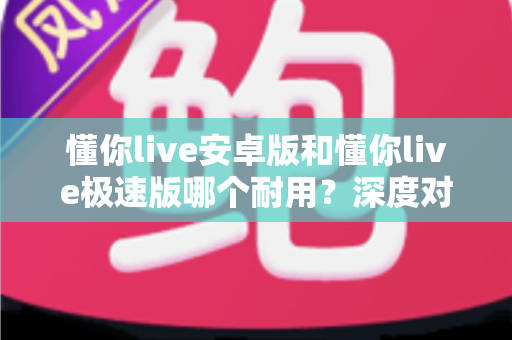 懂你live安卓版和懂你live极速版哪个耐用?深度对比帮你选出更省心耐用的那一款 懂你live安卓版和懂你live极速版哪个耐用?深度对比帮你选出更省心耐用的那一款