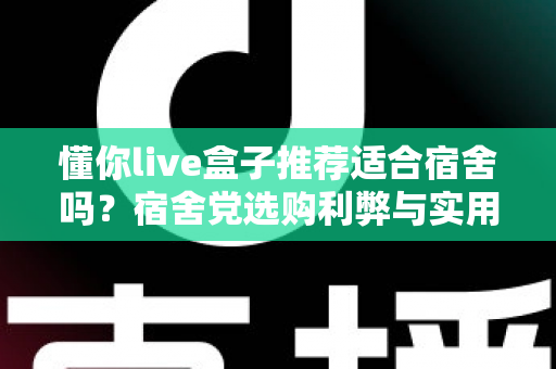 懂你live盒子推荐适合宿舍吗?宿舍党选购利弊与实用全攻略 懂你live盒子推荐适合宿舍吗?宿舍党选购利弊与实用全攻略