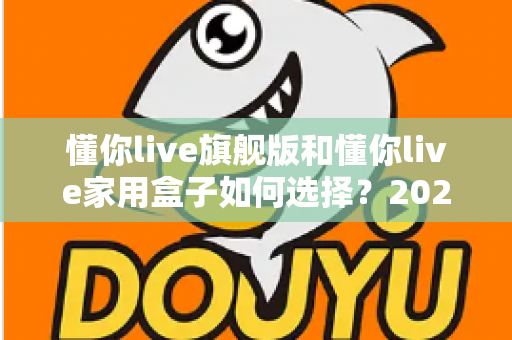 懂你live旗舰版和懂你live家用盒子如何选择？2025年最全选购指南帮你一次看懂两款设备的差异与适用人群