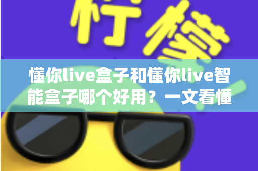 懂你live盒子和懂你live智能盒子哪个好用？一文看懂两者差异与选购建议