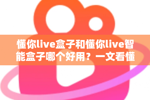 懂你live盒子和懂你live智能盒子哪个好用？一文看懂两者差异与选购建议