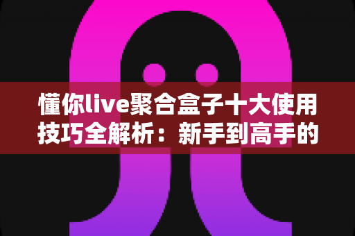 懂你live聚合盒子十大使用技巧全解析:新手到高手的进阶实用指南 懂你live聚合盒子十大使用技巧全解析:新手到高手的进阶实用指南