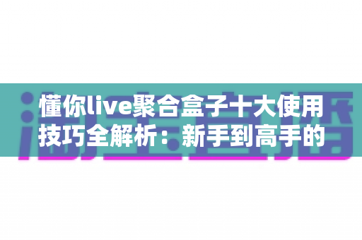 懂你live聚合盒子十大使用技巧全解析：新手到高手的进阶实用指南