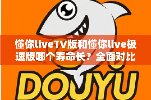 懂你liveTV版和懂你live极速版哪个寿命长?全面对比分析与实用选择指南 懂你liveTV版和懂你live极速版哪个寿命长?全面对比分析与实用选择指南
