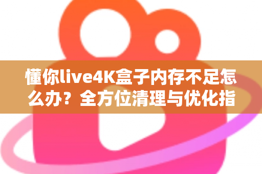 懂你live4K盒子内存不足怎么办?全方位清理与优化指南,让你的4K观影体验重回流畅 懂你live4K盒子内存不足怎么办?全方位清理与优化指南,让你的4K观影体验重回流畅