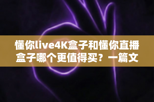 懂你live4K盒子和懂你直播盒子哪个更值得买？一篇文章帮你彻底搞懂选购难题