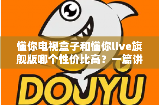 懂你电视盒子和懂你live旗舰版哪个性价比高？一篇讲透选购逻辑的深度对比指南