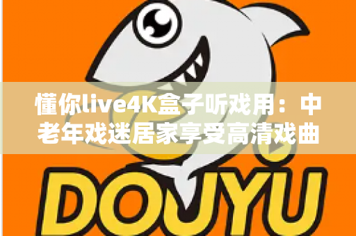 懂你live4K盒子听戏用:中老年戏迷居家享受高清戏曲的理想之选 懂你live4K盒子听戏用:中老年戏迷居家享受高清戏曲的理想之选