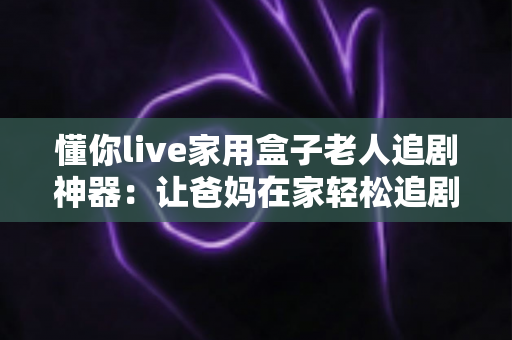 懂你live家用盒子老人追剧神器：让爸妈在家轻松追剧的贴心之选