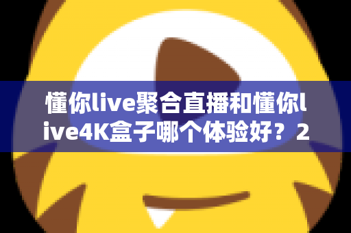 懂你live聚合直播和懂你live4K盒子哪个体验好?2025全新深度对比评测,看完再买不踩坑 懂你live聚合直播和懂你live4K盒子哪个体验好?2025全新深度对比评测,看完再买不踩坑