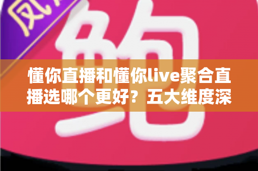 懂你直播和懂你live聚合直播选哪个更好?五大维度深度对比与选择指南 懂你直播和懂你live聚合直播选哪个更好?五大维度深度对比与选择指南