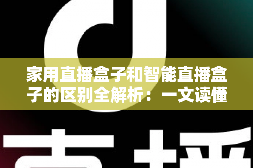 家用直播盒子和智能直播盒子的区别全解析:一文读懂如何选对不踩坑 家用直播盒子和智能直播盒子的区别全解析:一文读懂如何选对不踩坑