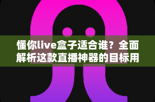 懂你live盒子适合谁？全面解析这款直播神器的目标用户群体
