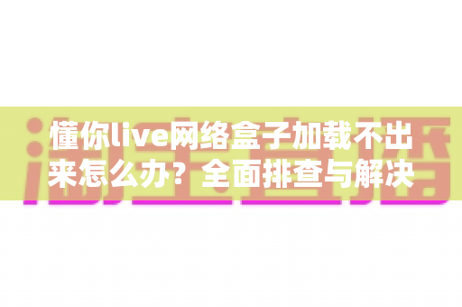 懂你live网络盒子加载不出来怎么办?全面排查与解决指南助你快速恢复观影 懂你live网络盒子加载不出来怎么办?全面排查与解决指南助你快速恢复观影