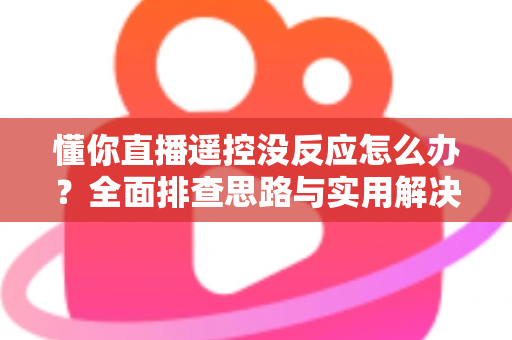 懂你直播遥控没反应怎么办?全面排查思路与实用解决方案一网打尽 懂你直播遥控没反应怎么办?全面排查思路与实用解决方案一网打尽