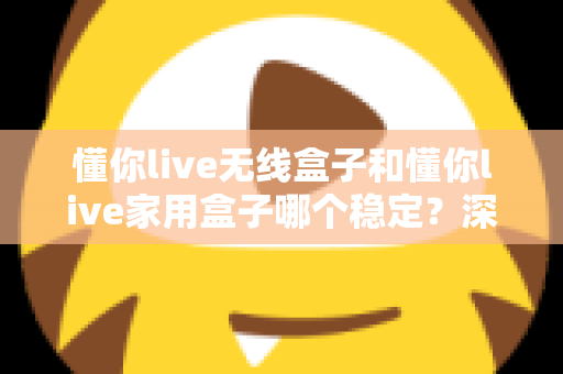 懂你live无线盒子和懂你live家用盒子哪个稳定?深度实测对比助你选对直播设备 懂你live无线盒子和懂你live家用盒子哪个稳定?深度实测对比助你选对直播设备