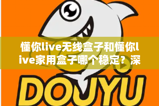 懂你live无线盒子和懂你live家用盒子哪个稳定？深度实测对比助你选对直播设备