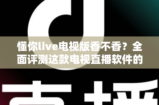 懂你live电视版香不香？全面评测这款电视直播软件的真实体验与使用价值