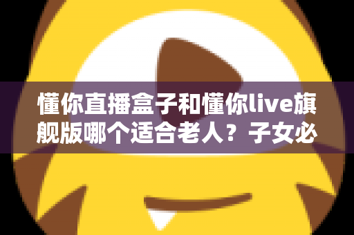 懂你直播盒子和懂你live旗舰版哪个适合老人?子女必读的选购避坑指南 懂你直播盒子和懂你live旗舰版哪个适合老人?子女必读的选购避坑指南