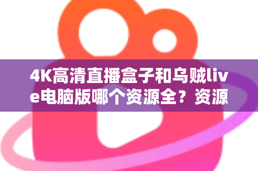 4K高清直播盒子和乌贼live电脑版哪个资源全？资源、画质、体验全方位深度对比