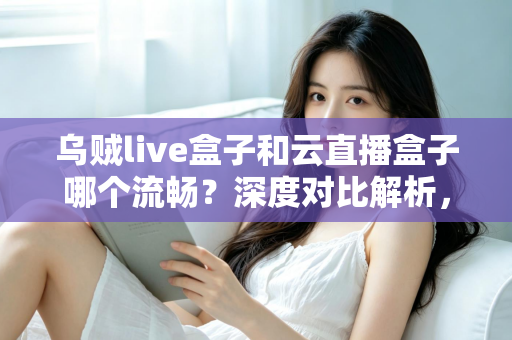 乌贼live盒子和云直播盒子哪个流畅？深度对比解析，助你选出最顺滑的直播推流神器