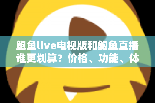 鲍鱼live电视版和鲍鱼直播谁更划算?价格、功能、体验三维深度解析,帮你把钱花在刀刃上 鲍鱼live电视版和鲍鱼直播谁更划算?价格、功能、体验三维深度解析,帮你把钱花在刀刃上
