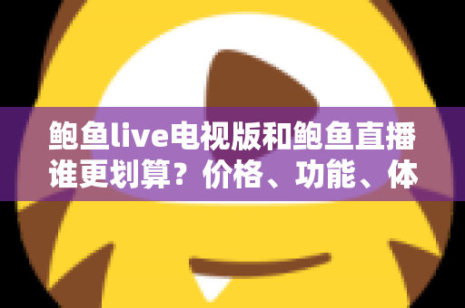 鲍鱼live电视版和鲍鱼直播谁更划算？价格、功能、体验三维深度解析，帮你把钱花在刀刃上