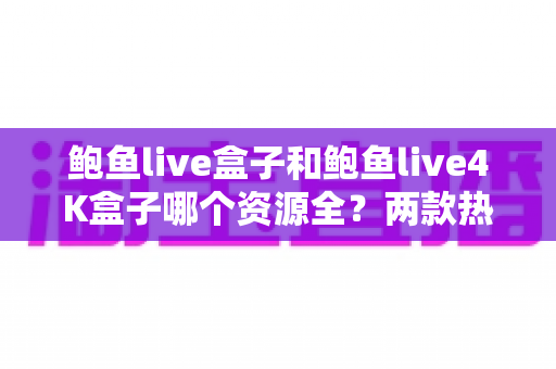 鲍鱼live盒子和鲍鱼live4K盒子哪个资源全?两款热门电视盒子资源对比与选购全攻略 鲍鱼live盒子和鲍鱼live4K盒子哪个资源全?两款热门电视盒子资源对比与选购全攻略