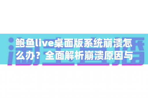 鲍鱼live桌面版系统崩溃怎么办?全面解析崩溃原因与快速修复方案,让你流畅直播不中断 鲍鱼live桌面版系统崩溃怎么办?全面解析崩溃原因与快速修复方案,让你流畅直播不中断
