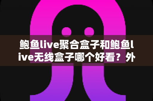 鲍鱼live聚合盒子和鲍鱼live无线盒子哪个好看？外观颜值与使用体验全面对比指南