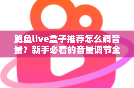 鲍鱼live盒子推荐怎么调音量？新手必看的音量调节全攻略与实用设置技巧