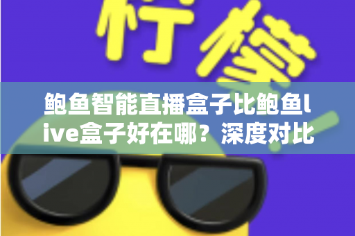 鲍鱼智能直播盒子比鲍鱼live盒子好在哪？深度对比帮你选对不踩坑