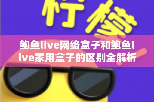 鲍鱼live网络盒子和鲍鱼live家用盒子的区别全解析:选购前必读的家庭娱乐设备指南 鲍鱼live网络盒子和鲍鱼live家用盒子的区别全解析:选购前必读的家庭娱乐设备指南