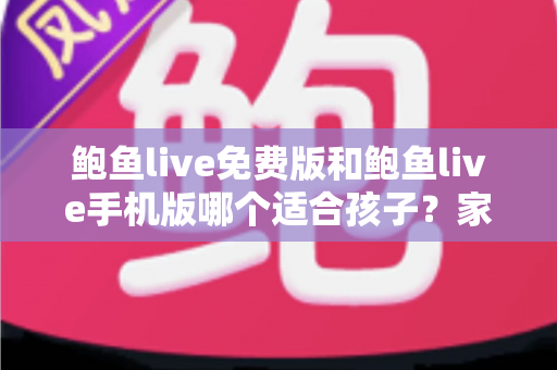 鲍鱼live免费版和鲍鱼live手机版哪个适合孩子?家长必读的直播类应用选择与安全指南 鲍鱼live免费版和鲍鱼live手机版哪个适合孩子?家长必读的直播类应用选择与安全指南