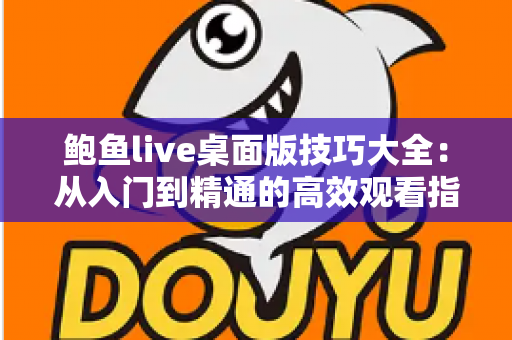鲍鱼live桌面版技巧大全:从入门到精通的高效观看指南 鲍鱼live桌面版技巧大全:从入门到精通的高效观看指南