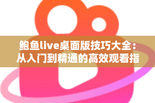 鲍鱼live桌面版技巧大全：从入门到精通的高效观看指南