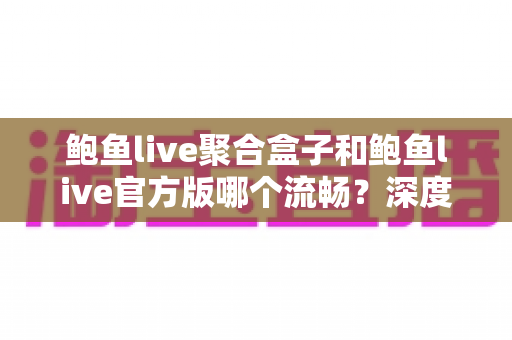 鲍鱼live聚合盒子和鲍鱼live官方版哪个流畅？深度对比评测帮你选对版本
